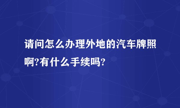 请问怎么办理外地的汽车牌照啊?有什么手续吗?