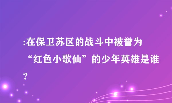 :在保卫苏区的战斗中被誉为“红色小歌仙”的少年英雄是谁?