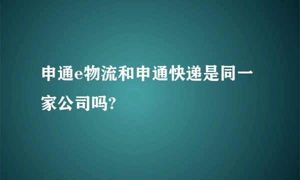 申通e物流和申通快递是同一家公司吗?