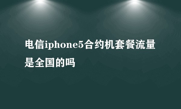 电信iphone5合约机套餐流量是全国的吗