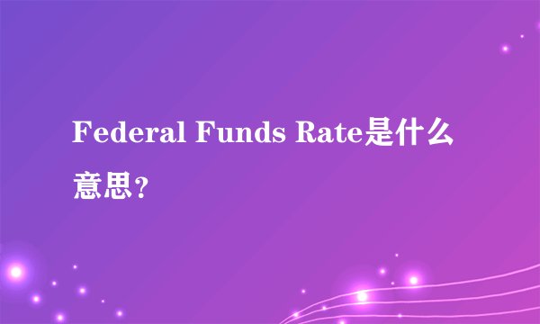 Federal Funds Rate是什么意思？