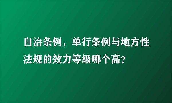 自治条例，单行条例与地方性法规的效力等级哪个高？