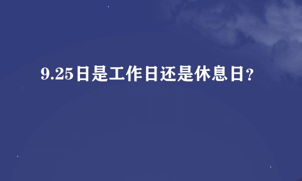 9.25日是工作日还是休息日？