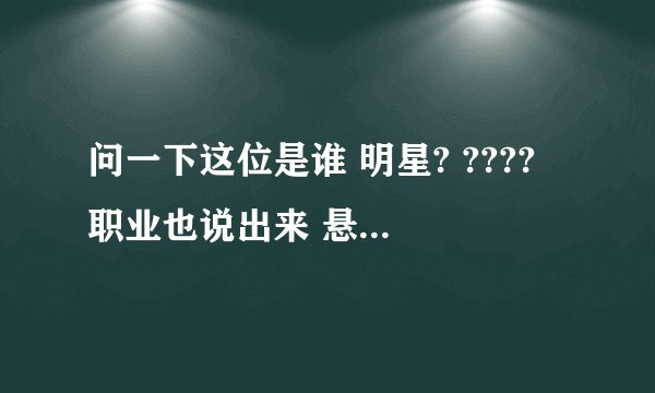 问一下这位是谁 明星? ???? 职业也说出来 悬赏先给答案在给哈