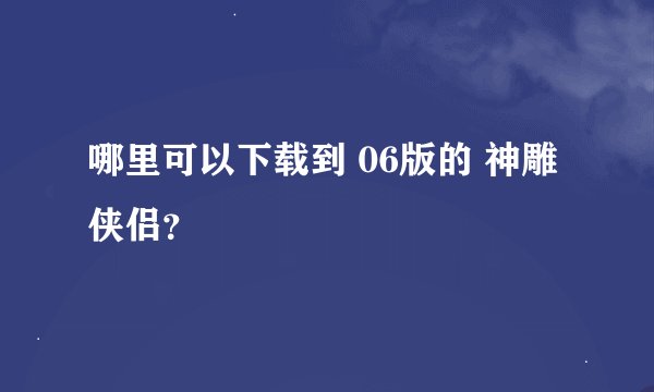 哪里可以下载到 06版的 神雕侠侣？