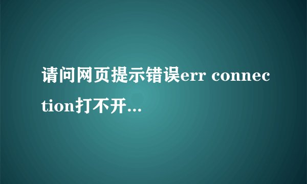 请问网页提示错误err connection打不开怎么办【解决方法】