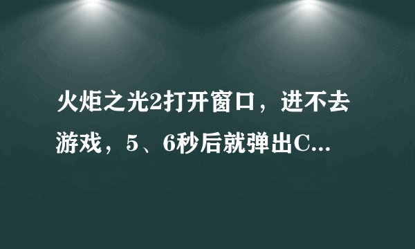 火炬之光2打开窗口，进不去游戏，5、6秒后就弹出Crashed的提示窗口，怎么解决呀，昨天一下午都没解决。
