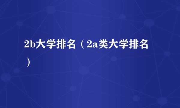 2b大学排名（2a类大学排名）