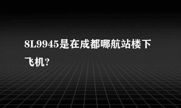 8L9945是在成都哪航站楼下飞机?