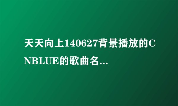 天天向上140627背景播放的CNBLUE的歌曲名是什么？