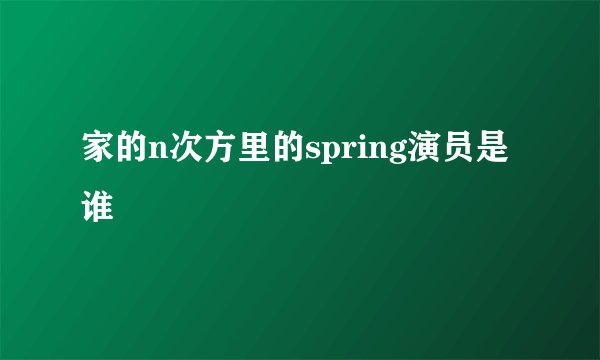 家的n次方里的spring演员是谁