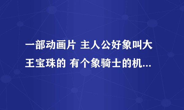 一部动画片 主人公好象叫大王宝珠的 有个象骑士的机器人，胸有个珠子