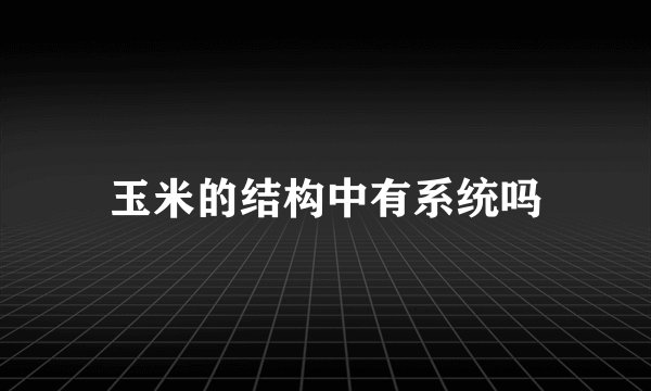 玉米的结构中有系统吗
