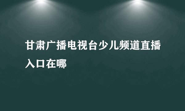 甘肃广播电视台少儿频道直播入口在哪