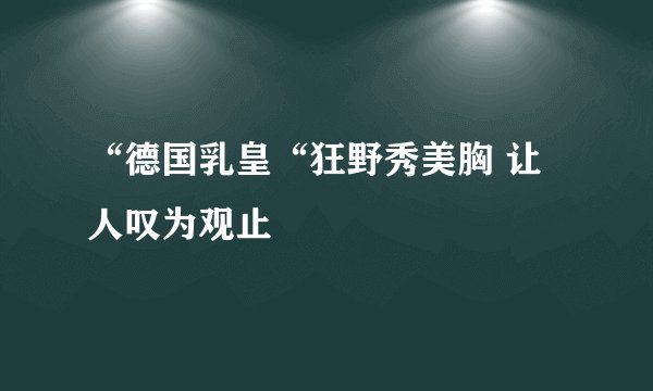 “德国乳皇“狂野秀美胸 让人叹为观止