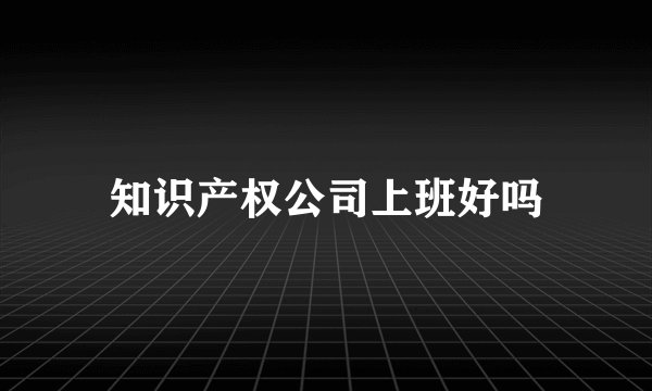 知识产权公司上班好吗