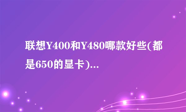 联想Y400和Y480哪款好些(都是650的显卡)?主要玩游戏