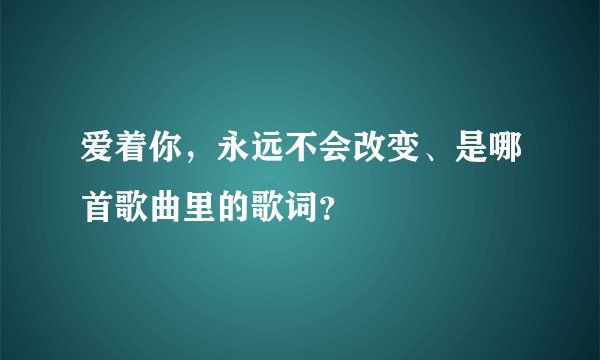 爱着你,永远不会改变、是哪首歌曲里的歌词?