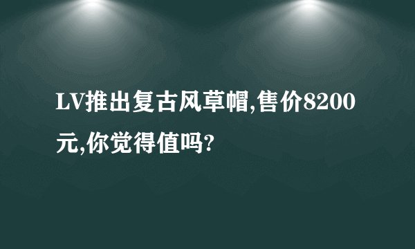 LV推出复古风草帽,售价8200元,你觉得值吗?
