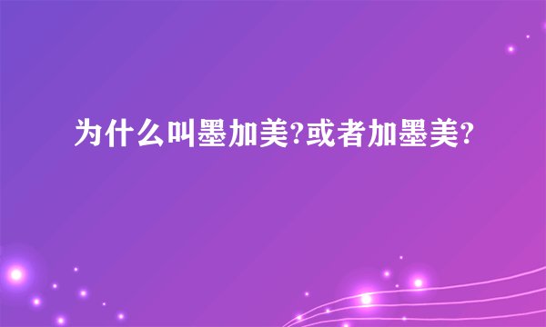 为什么叫墨加美?或者加墨美?