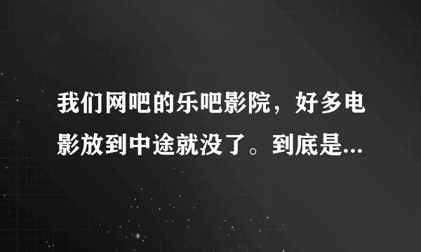 我们网吧的乐吧影院，好多电影放到中途就没了。到底是什么原因？