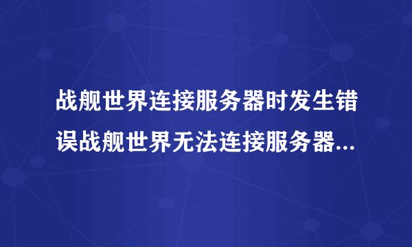 战舰世界连接服务器时发生错误战舰世界无法连接服务器解决方法无法登陆怎么办