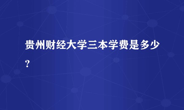 贵州财经大学三本学费是多少？