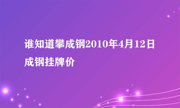 谁知道攀成钢2010年4月12日成钢挂牌价