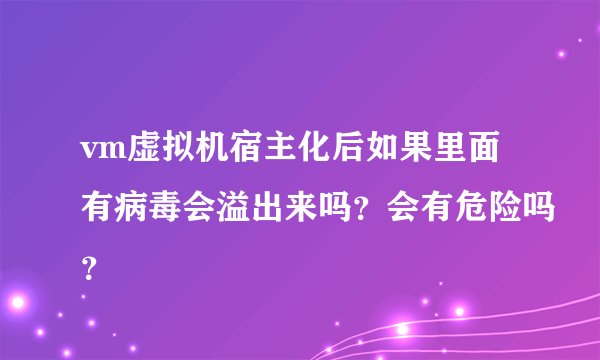 vm虚拟机宿主化后如果里面有病毒会溢出来吗？会有危险吗？