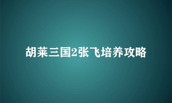 胡莱三国2张飞培养攻略