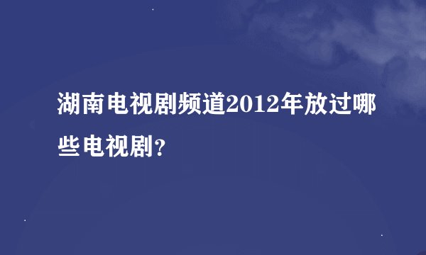 湖南电视剧频道2012年放过哪些电视剧？
