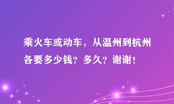 乘火车或动车，从温州到杭州各要多少钱？多久？谢谢！