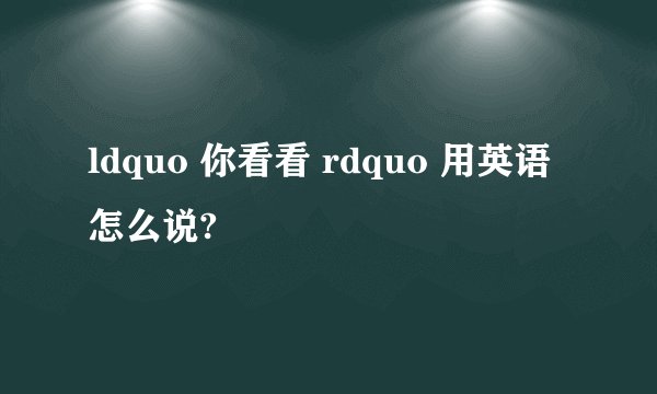 ldquo 你看看 rdquo 用英语怎么说?