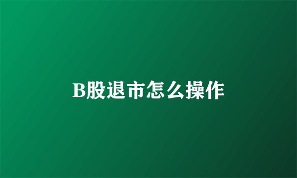 B股退市怎么操作