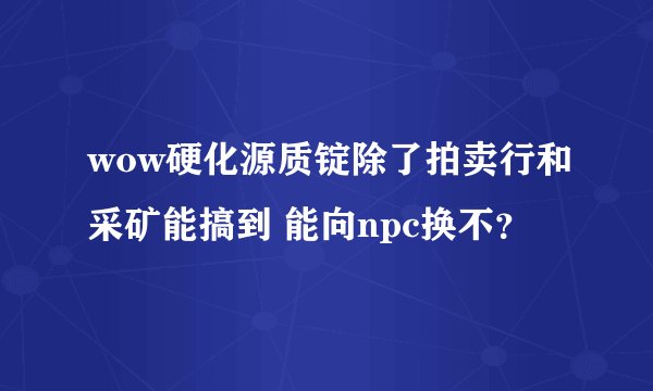 wow硬化源质锭除了拍卖行和采矿能搞到 能向npc换不？