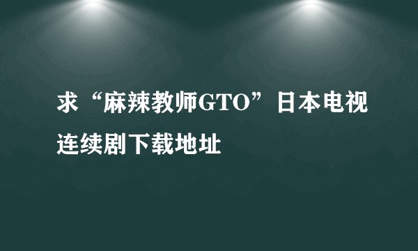 求“麻辣教师GTO”日本电视连续剧下载地址