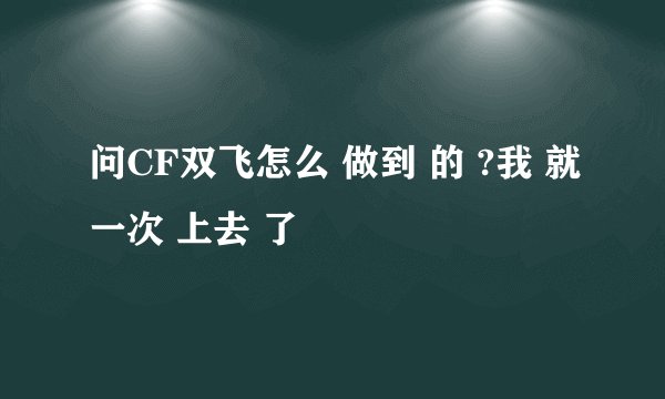 问CF双飞怎么 做到 的 ?我 就一次 上去 了