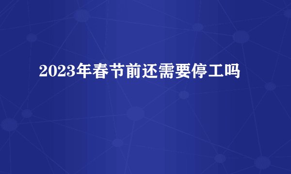 2023年春节前还需要停工吗
