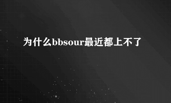 为什么bbsour最近都上不了