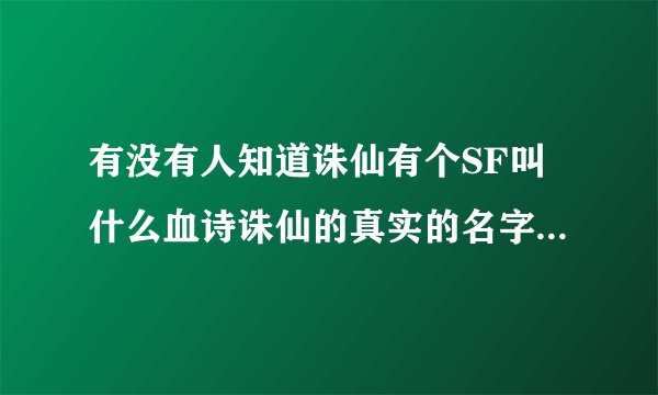 有没有人知道诛仙有个SF叫什么血诗诛仙的真实的名字忘记了，求教?