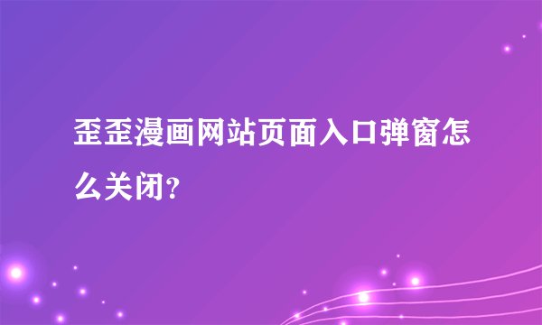 歪歪漫画网站页面入口弹窗怎么关闭？