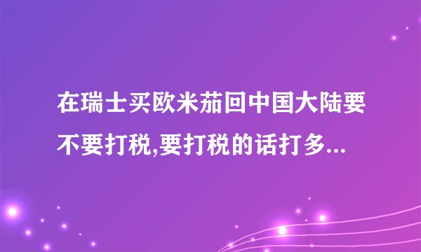 在瑞士买欧米茄回中国大陆要不要打税,要打税的话打多少,请举例说明。谢谢!