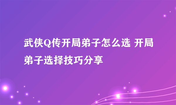 武侠Q传开局弟子怎么选 开局弟子选择技巧分享