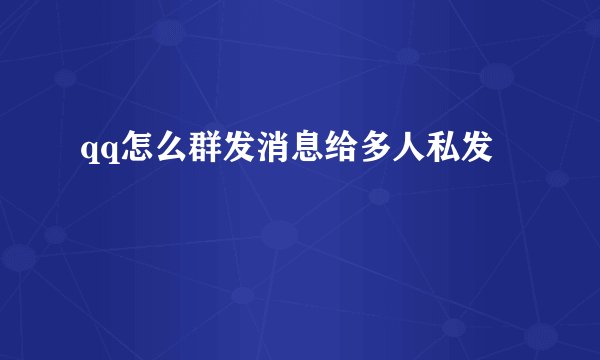 qq怎么群发消息给多人私发