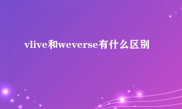 vlive和weverse有什么区别