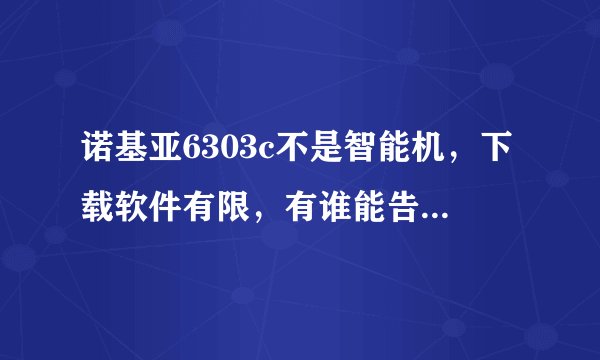 诺基亚6303c不是智能机，下载软件有限，有谁能告诉我能下载哪些常用软件？如QQ，飞信，电子字典行吗？