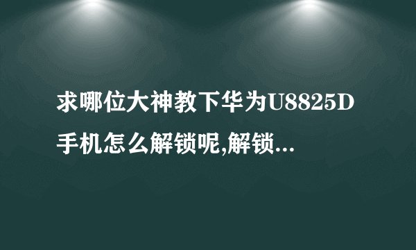 求哪位大神教下华为U8825D手机怎么解锁呢,解锁码已经有了.麻烦说的详细点,本人小白