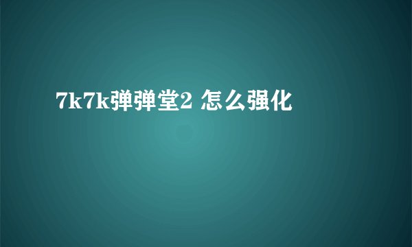 7k7k弹弹堂2 怎么强化
