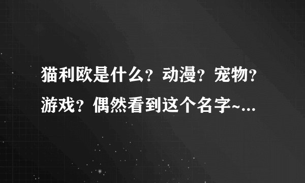 猫利欧是什么？动漫？宠物？游戏？偶然看到这个名字~~~~~