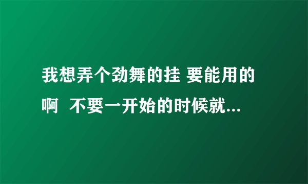 我想弄个劲舞的挂 要能用的啊  不要一开始的时候就被提出来那些啊   那为大侠能告诉我啊